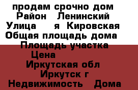 продам срочно дом › Район ­ Ленинский › Улица ­ 1-я  Кировская › Общая площадь дома ­ 70 › Площадь участка ­ 7 › Цена ­ 2 400 000 - Иркутская обл., Иркутск г. Недвижимость » Дома, коттеджи, дачи продажа   . Иркутская обл.,Иркутск г.